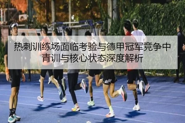 热刺训练场面临考验与德甲冠军竞争中青训与核心状态深度解析
